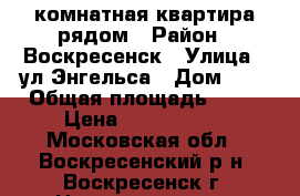 2-комнатная квартира рядом › Район ­ Воскресенск › Улица ­ ул.Энгельса › Дом ­ 4 › Общая площадь ­ 44 › Цена ­ 2 100 000 - Московская обл., Воскресенский р-н, Воскресенск г. Недвижимость » Квартиры продажа   . Московская обл.